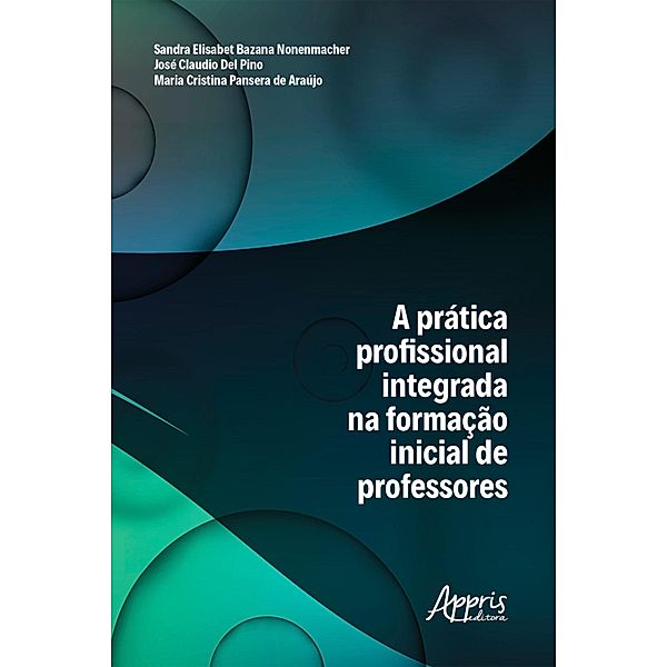 A Prática Profissional Integrada na Formação Inicial de Professores, Sandra Elisabet Bazana Nonenmacher, Maria Cristina Pansera de Araújo, José Claudio Del Pino