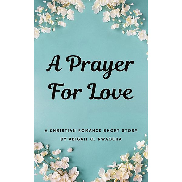 A Prayer for Love - A Sweet Christian Romance Short Story (Christian Romance Short Stories) / Christian Romance Short Stories, Abigail O. Nwaocha