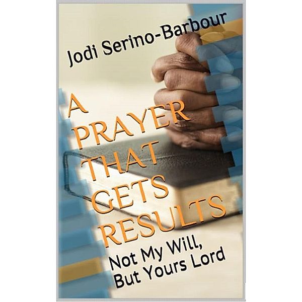A Prayer That Get's Results: Not My Will, But Yours Lord, Jodi L. Serino-Barbour