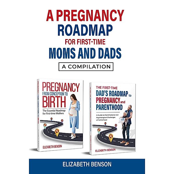 A Pregnancy Roadmap for First-Time Moms and Dads: A Compilation, Elizabeth Benson