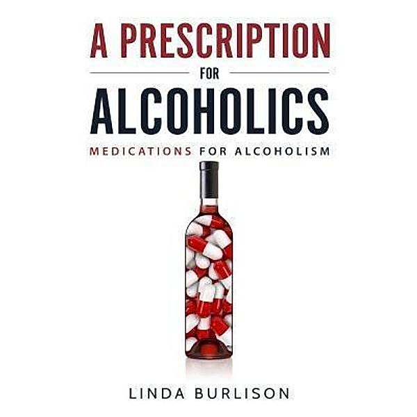 A Prescription for Alcoholics - Medications for Alcoholism / Linda Burlison, Linda Burlison