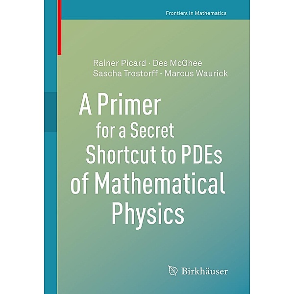 A Primer for a Secret Shortcut to PDEs of Mathematical Physics / Frontiers in Mathematics, Des McGhee, Rainer Picard, Sascha Trostorff, Marcus Waurick