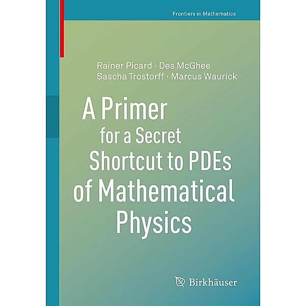 A Primer for a Secret Shortcut to PDEs of Mathematical Physics / Frontiers in Mathematics, Des McGhee, Rainer Picard, Sascha Trostorff, Marcus Waurick