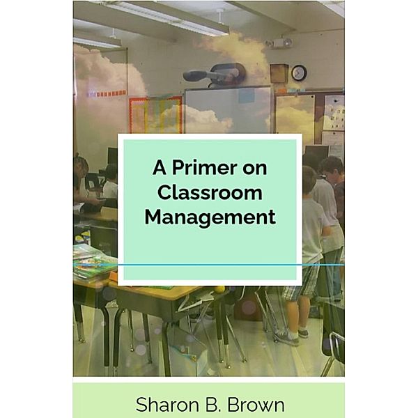 A Primer on Classroom Management, Joseph Warren Brown, Sharon B. Brown