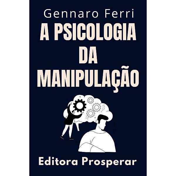 A Psicologia Da Manipulação - Como Identificar E Se Livrar De Pessoas Manipuladoras (Coleção Inteligência Emocional, #8) / Coleção Inteligência Emocional, Editora Prosperar, Gennaro Ferri