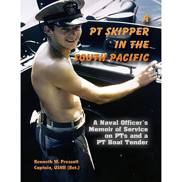 A PT Skipper in the South Pacific: A Naval Officer's Memoir of Service on PTs and a PT Boat Tender, Kenneth W. Prescott