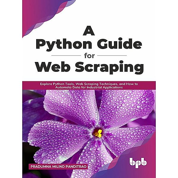 A Python Guide for Web Scraping: Explore Python Tools, Web Scraping Techniques, and How to Automata Data for Industrial Applications (English Edition), Pradumna Milind Panditrao