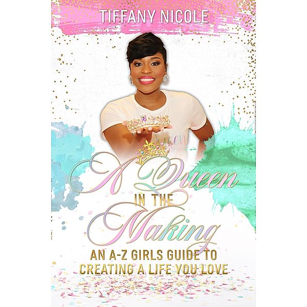 A Queen in the Making: An A-Z Girls Guide to Creating a Life You Love, Tiffany Nicole