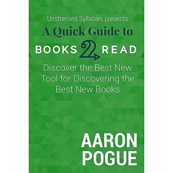 A Quick Guide to Books2Read: Discover the Best New Tool for Discovering the Best New Books (Unstressed Syllables Presents) / Unstressed Syllables Presents, Aaron Pogue