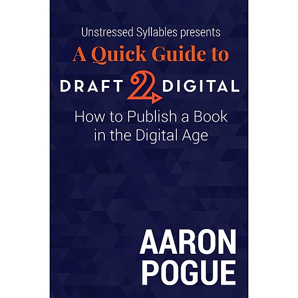 A Quick Guide to Draft2Digital: How to Publish a Book in the Digital Age (Unstressed Syllables Presents) / Unstressed Syllables Presents, Aaron Pogue