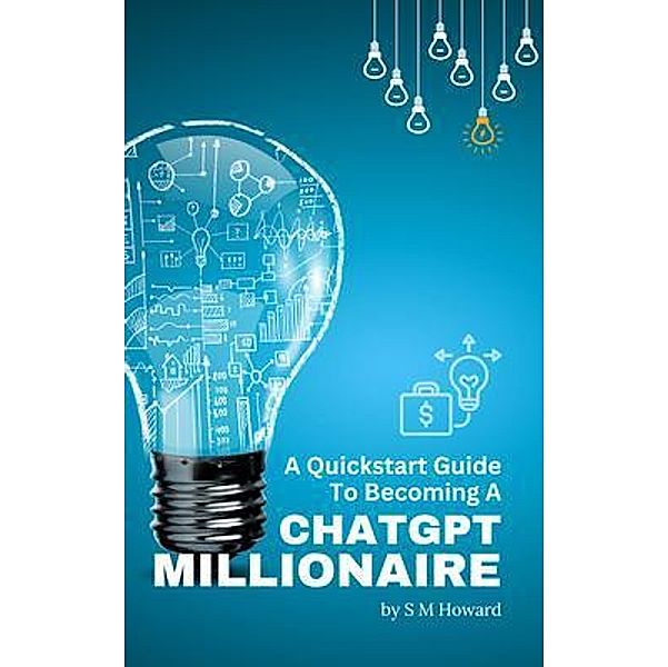 A Quickstart Guide To Becoming A ChatGPT Millionaire / PassivePaycheck.TV, S M Howard