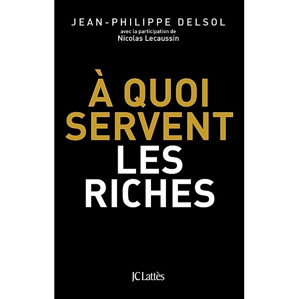 A quoi servent les riches ? / Essais et documents, Jean-Philippe Delsol, Nicolas Lecaussin