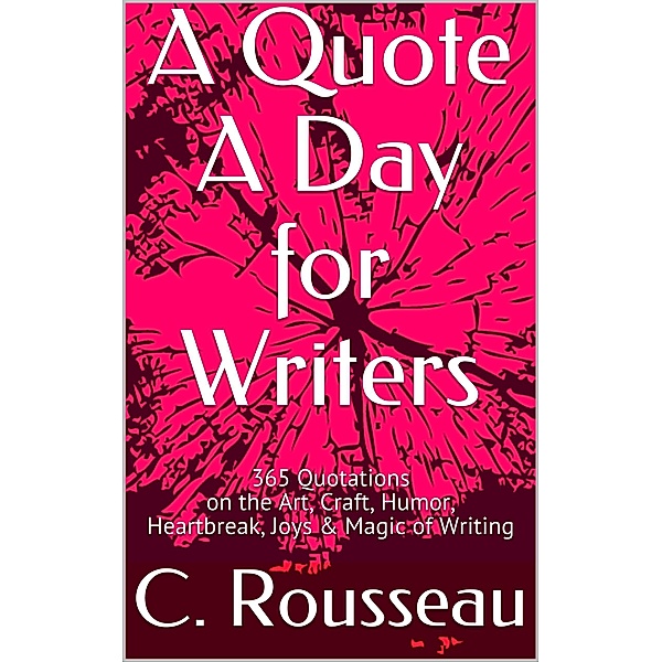 A Quote A Day for Writers: 365 Quotations on the Art, Craft, Humor, Heartbreak, Joys & Magic of Writing / A Quote A Day for Writers, C. Rousseau