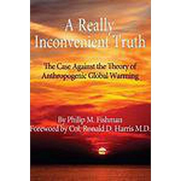 A Really Inconvenient Truth- The Case Against the Theory of Anthropogenic Global Warming, Phil Fishman