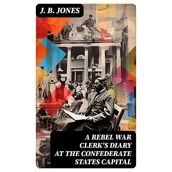 A Rebel War Clerk's Diary at the Confederate States Capital, J. B. Jones