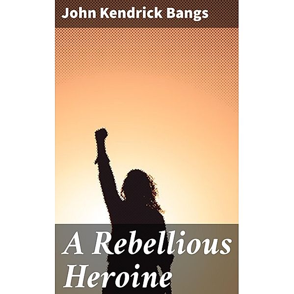 A Rebellious Heroine, John Kendrick Bangs