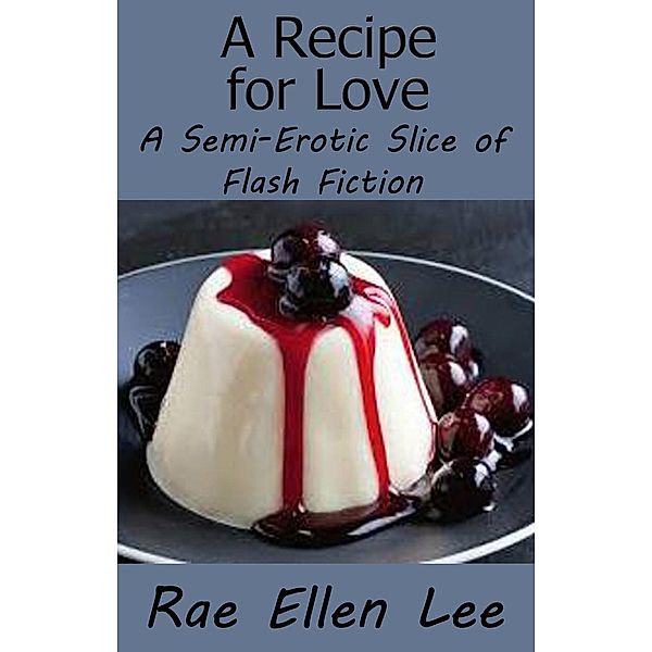 A Recipe for Love - A Semi-Erotic Slice of Flash Fiction, Rae Ellen Lee