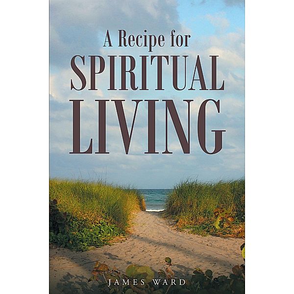 A Recipe for Spiritual Living / Christian Faith Publishing, Inc., James Ward