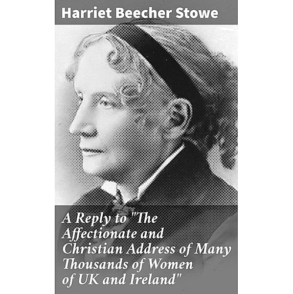 A Reply to The Affectionate and Christian Address of Many Thousands of Women of UK and Ireland, Harriet Beecher Stowe