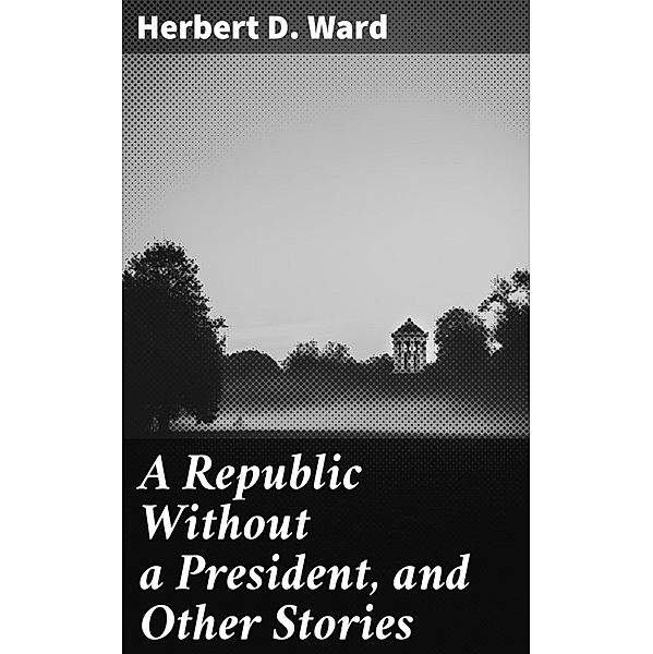 A Republic Without a President, and Other Stories, Herbert D. Ward