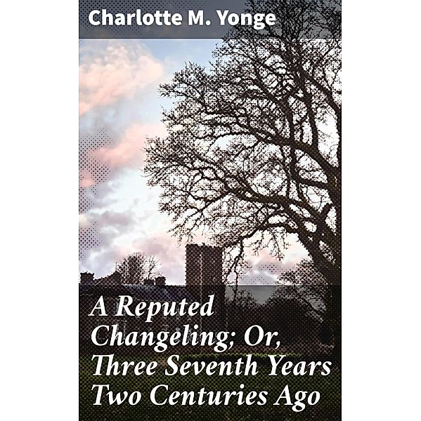 A Reputed Changeling; Or, Three Seventh Years Two Centuries Ago, Charlotte M. Yonge