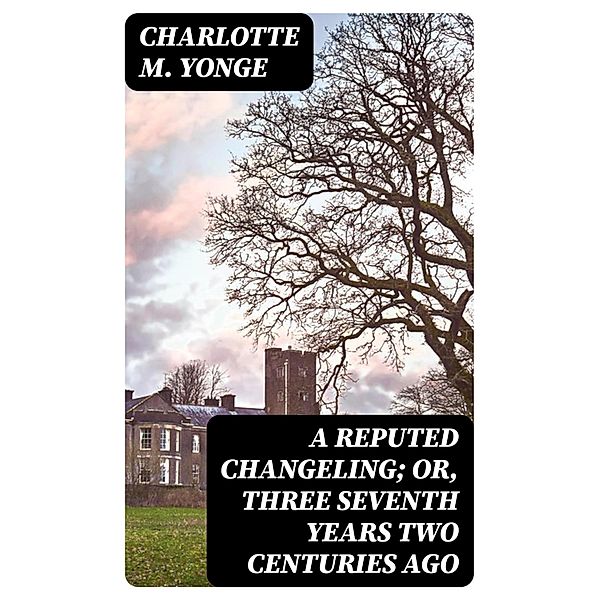 A Reputed Changeling; Or, Three Seventh Years Two Centuries Ago, Charlotte M. Yonge