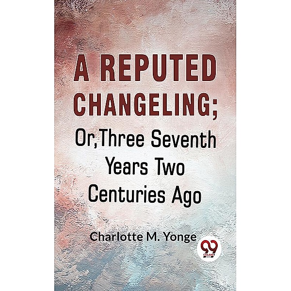 A Reputed Changeling; Or, Three Seventh Years Two Centuries Ago, Charlotte M. Yonge