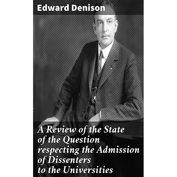 A Review of the State of the Question respecting the Admission of Dissenters to the Universities, Edward Denison