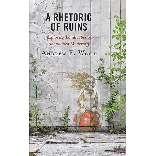 A Rhetoric of Ruins / Lexington Studies in Contemporary Rhetoric, Andrew F. Wood