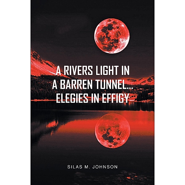 A Rivers Light in a Barren Tunnel... Elegies in Effigy, Silas M. Johnson