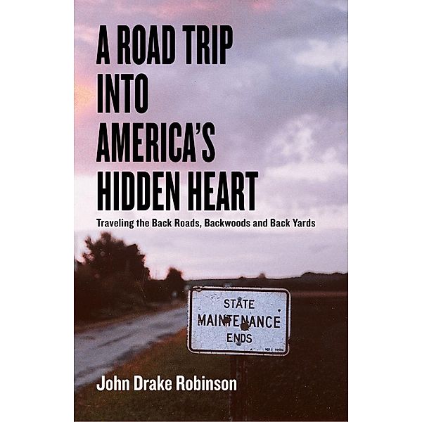 A Road Trip Into America's Hidden Heart - Traveling the Back Roads, Backwoods and Back Yards, John Drake Robinson