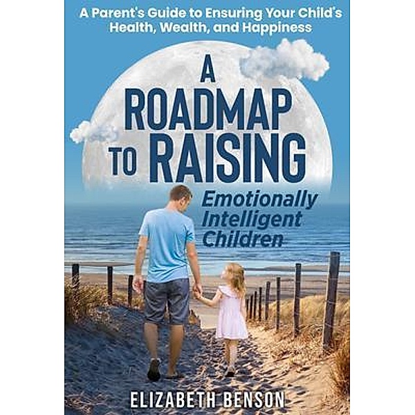 A Roadmap to Raising Emotionally Intelligent Children, Elizabeth Benson