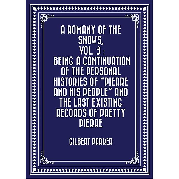 A Romany of the Snows, vol. 3 : Being a Continuation of the Personal Histories of Pierre and His People and the Last Existing Records of Pretty Pierre, Gilbert Parker