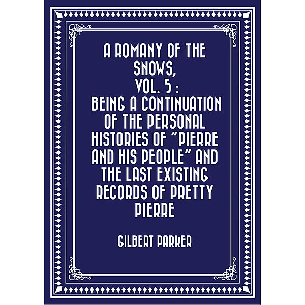 A Romany of the Snows, vol. 5 : Being a Continuation of the Personal Histories of Pierre and His People and the Last Existing Records of Pretty Pierre, Gilbert Parker