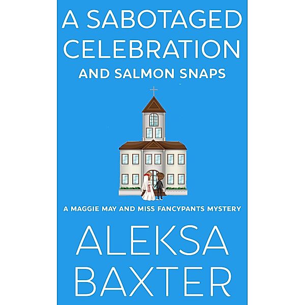A Sabotaged Celebration and Salmon Snaps (A Maggie May and Miss Fancypants Mystery, #5) / A Maggie May and Miss Fancypants Mystery, Aleksa Baxter