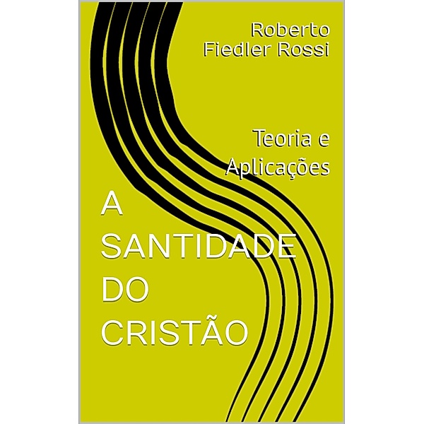 A Santidade do Cristão - Teoria e Aplicações, Roberto Fiedler Rossi