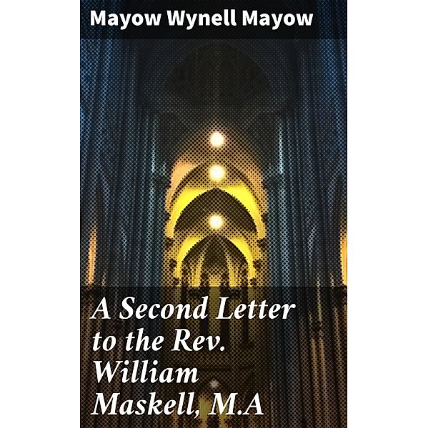 A Second Letter to the Rev. William Maskell, M.A, Mayow Wynell Mayow