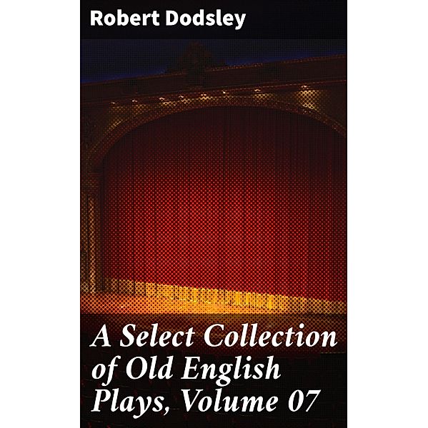 A Select Collection of Old English Plays, Volume 07, Robert Dodsley