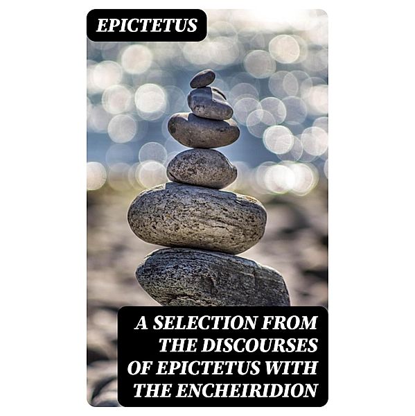 A Selection from the Discourses of Epictetus with the Encheiridion, Epictetus
