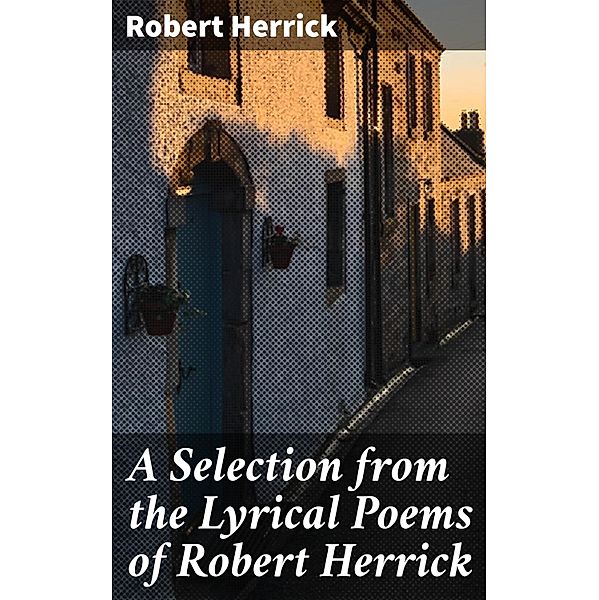 A Selection from the Lyrical Poems of Robert Herrick, Robert Herrick