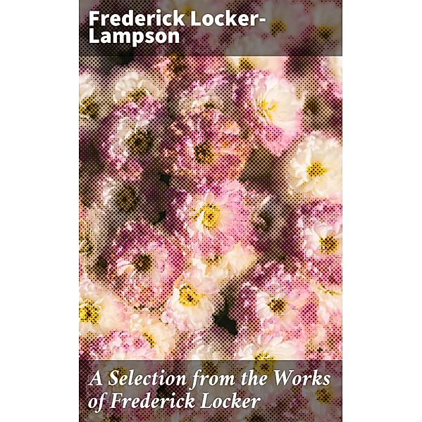 A Selection from the Works of Frederick Locker, Frederick Locker-Lampson
