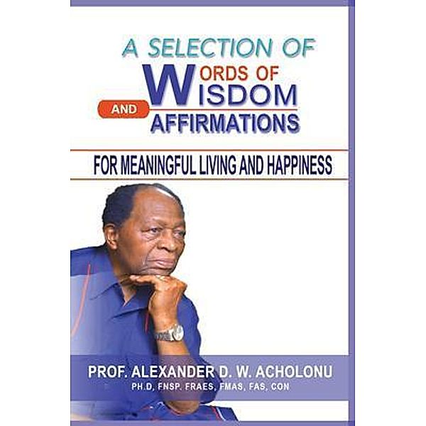 A Selection of Words of Wisdom and Affirmations for Meaningful Living and Happiness / Advance, Alexander Acholonu
