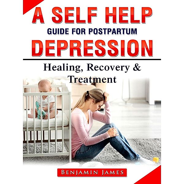 A Self Help Guide for Postpartum Depression: Healing, Recovery & Treatment, Benjamin James