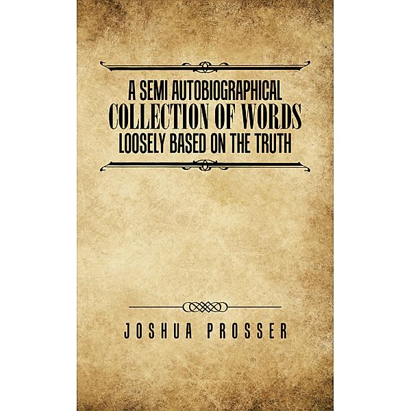 A Semi Autobiographical Collection of Words Loosely Based on the Truth, Joshua Prosser