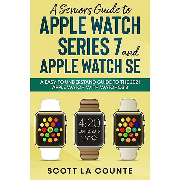 A Senior's Guide to Apple Watch Series 7 and Apple Watch SE: An Easy to Understand Guide to the 2021 Apple Watch with watchOS 8, Scott La Counte