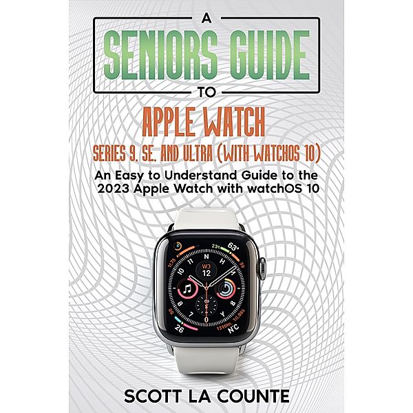 A Seniors Guide to Apple Watch Series 9, SE, and Ultra (With watchOS 10): An Easy to Understand Guide to the 2023 Apple Watch with watchOS 10, Scott La Counte