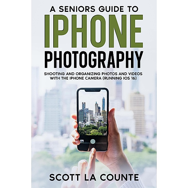 A Senior's Guide to iPhone Photography: Shooting and Organizing Photos and Videos With the iPhone Camera (Running iOS 16), Scott La Counte