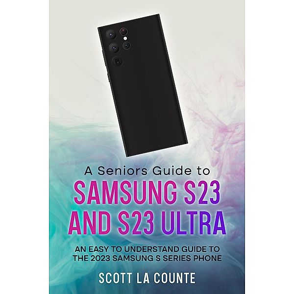 A Senior's Guide to the S23 and S23 Ultra: An Easy to Understand Guide to the 2023 Samsung S Series Phone, Scott La Counte