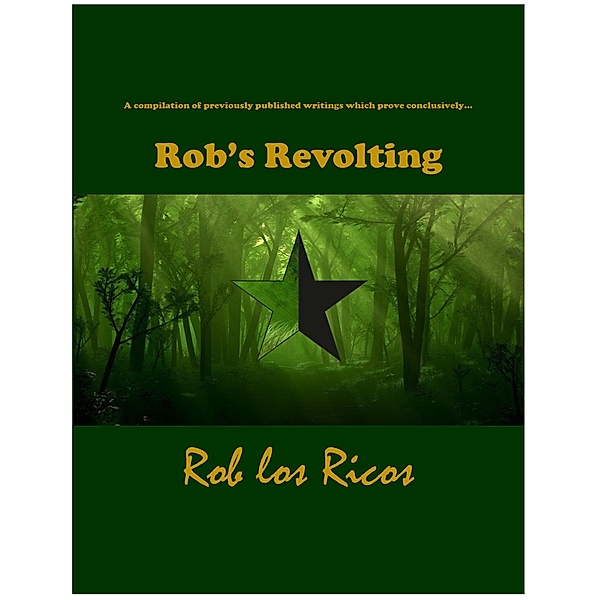 a series of previously published writings, which prove conclusively...ROB'S REVOLTING, Rob Los Ricos