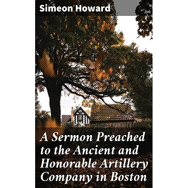 A Sermon Preached to the Ancient and Honorable Artillery Company in Boston, Simeon Howard